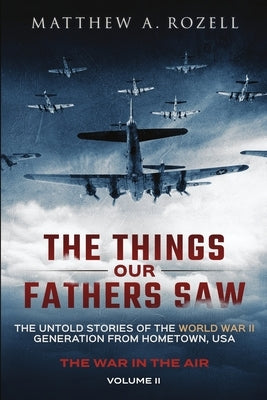 The Things Our Fathers Saw - The War In The Air: The Untold Stories of the World War II Generation from Hometown, USA by Rozell, Matthew a.