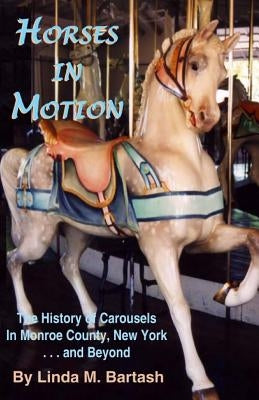 Horses in Motion: The History of Carousels in Monroe County, New York... and Beyond by Bartash, Linda M.