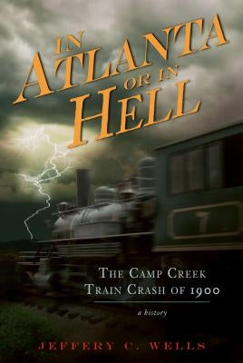 The Camp Creek Train Crash of 1900: In Atlanta or in Hell by Wells, Jeffery C.