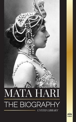 Mata Hari: The biography of an Exotic Dutch Courtesan and World War I spy by Library, United