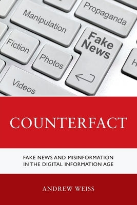 Counterfact: Fake News and Misinformation in the Digital Information Age by Weiss, Andrew
