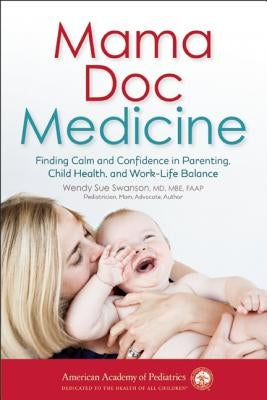 Mama Doc Medicine: Finding Calm and Confidence in Parenting, Child Health, and Work-Life Balance by Swanson, Wendy Sue