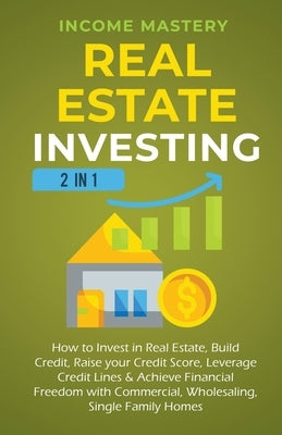 Real Estate Investing: 2 in 1: How to invest in real estate, build credit, raise your credit score, leverage credit lines & achieve financial by Mastery, Income