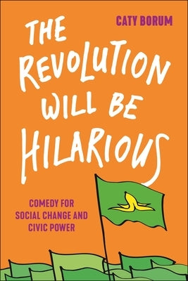 The Revolution Will Be Hilarious: Comedy for Social Change and Civic Power by Borum, Caty