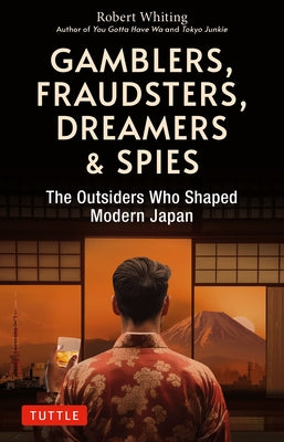 Gamblers, Fraudsters, Dreamers & Spies: The Outsiders Who Shaped Modern Japan by Whiting, Robert