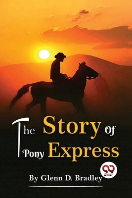 The Story Of The Pony Express by Bradley, Glenn D.