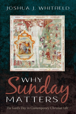 Why Sunday Matters: The Lord's Day in Contemporary Christian Life by Whitfield, Joshua J.