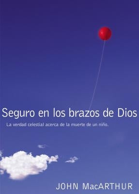 Seguro En Los Brazos de Dios: La Verdad Celestial Acerca de la Muerte de Un Niño. = Safe in the Arms of God by MacArthur, John F.