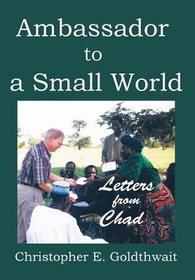 Ambassador to a Small World: Letters from Chad by Goldthwait, Christopher E.