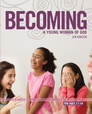 Becoming a Young Woman of God: An 8-Week Curriculum for Middle School Girls by Rawson, Jen