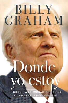 Donde yo estoy: El cielo, la eternidad, y nuestra vida más allá del presente by Graham, Billy