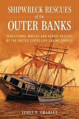 Shipwreck Rescues of the Outer Banks: Sensational Wrecks and Heroic Rescues by the United States Life-Saving Service by Charlet, James D.