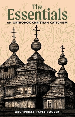 The Essentials: An Orthodox Christian Catechism by Soucek, Archpriest Pavel