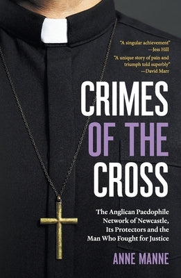 Crimes of the Cross: The Anglican Paedophile Network of Newcastle, Its Protectors and the Man Who Fought for Justice by Manne, Anne