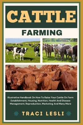 Cattle Farming: Illustrative Handbook On How To Raise Your Cattle On Farm Establishment, Housing, Nutrition, Health And Disease Manage by Lesli, Traci