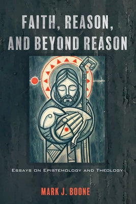 Faith, Reason, and Beyond Reason: Essays on Epistemology and Theology by Boone, Mark J.