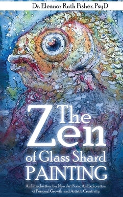 The Zen of Glass Shard Painting: An Introduction to a New Art Form and an Exploration of Personal and Artistic Development by Fisher, Eleanor Ruth