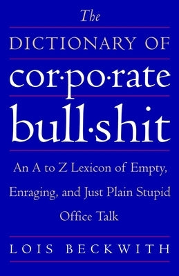 The Dictionary of Corporate Bullshit: An A to Z Lexicon of Empty, Enraging, and Just Plain Stupid Office Talk by Beckwith, Lois