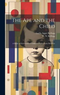 The Ape and the Child; a Study of Environmental Influence Upon Early Behavior by Kellogg, W. N. (Winthrop Niles) 1898