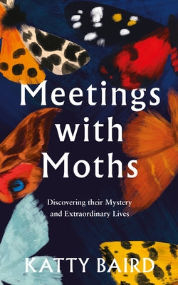 Meetings with Moths: Discovering Their Mystery and Extraordinary Lives by Baird, Katty