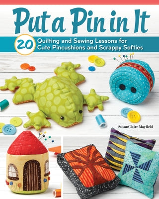 Put a Pin in It: 20 Quilting and Sewing Lessons for Cute Pincushions and Scrappy Softies by Mayfield, Susanclaire