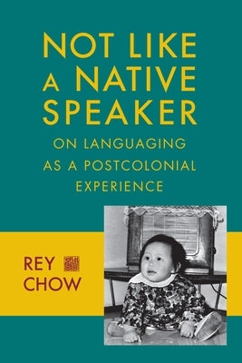 Not Like a Native Speaker: On Languaging as a Postcolonial Experience by Chow, Rey