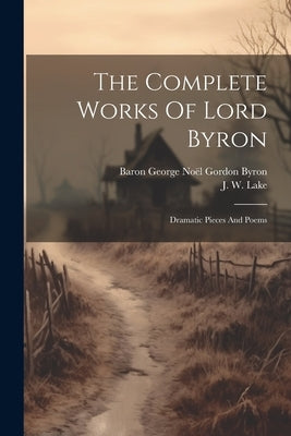The Complete Works Of Lord Byron: Dramatic Pieces And Poems by Baron George No&#195;&#171;l Gordon Byron