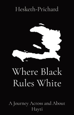 Where Black Rules White: A Journey Across and About Hayti by Hesketh-Prichard, Hesketh