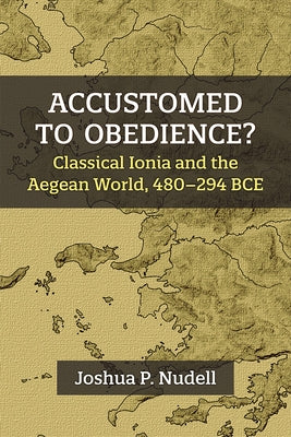 Accustomed to Obedience?: Classical Ionia and the Aegean World, 480-294 Bce by Nudell, Joshua P.