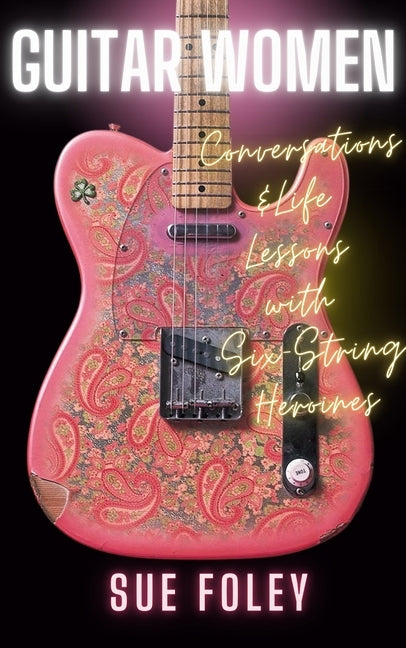 Guitar Women: Conversations & Life Lessons with Six-String Heroines by Foley, Sue