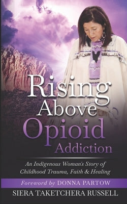 Rising Above Opioid Addiction: An Indigenous Woman's Story of Childhood Trauma, Faith & Healing by Partow, Donna