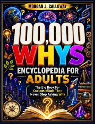 100000 Whys Encyclopedia For Adults: The Big Book For Curious Minds That Never Stop Asking Why: Over 1000 Questions and Answers Inside by Cassie Doris Gilbert