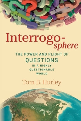Interrogosphere: The Power and Plight of Questions in a Highly Questionable World by Hurley, Tom B.