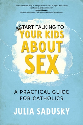 Start Talking to Your Kids about Sex: A Practical Guide for Catholics by Sadusky, Julia