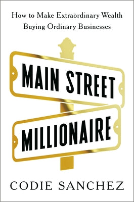 Main Street Millionaire: How to Make Extraordinary Wealth Buying Ordinary Businesses by Sanchez, Codie
