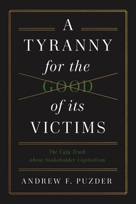 A Tyranny for the Good of Its Victims: The Ugly Truth about Stakeholder Capitalism by Puzder, Andrew F.