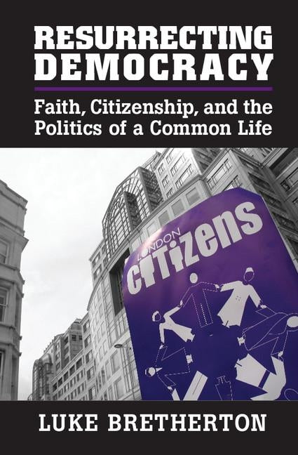 Resurrecting Democracy: Faith, Citizenship, and the Politics of a Common Life by Bretherton, Luke