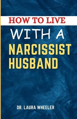 How To Live With A Narcissist Husband: A Guide to Healing, Understanding, Recovering from Narcissistic Emotional Abuse in Relationships by Wheeler, Laura