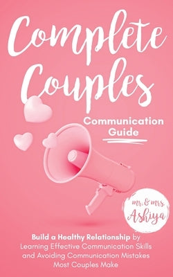 Complete Couples Communication Guide: Build a Healthy Relationship by Learning Effective Communication Skills and Avoiding Communication Mistakes Most by Ashiya