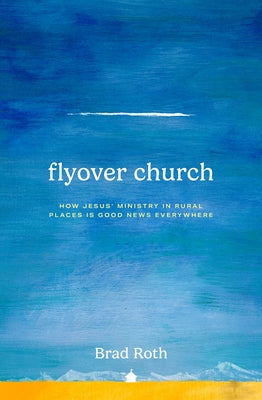 Flyover Church: How Jesus' Ministry in Rural Places Is Good News Everywhere by Roth, Brad