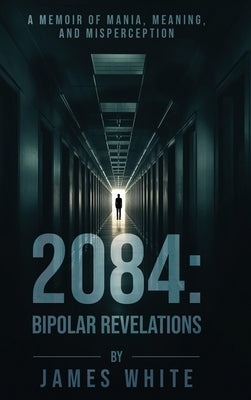 2084: Bipolar Revelations: A Memoir of Mania, Meaning, and Misperception by White, James