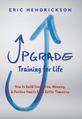 Upgrade Training for Life: How to Build Connection, Meaning, & Positive Habits for a Better Tomorrow by Hendrickson, Eric