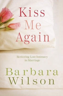 Kiss Me Again: Restoring Lost Intimacy in Marriage by Wilson, Barbara