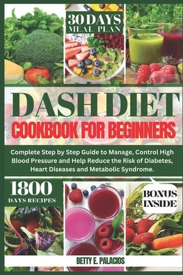 Dash Diet Cookbook for Beginners: Complete Step by Step Guide to Manage, Control High Blood Pressure and Help Reduce the Risk of Diabetes, Heart Disea by Palacios, Betty E.