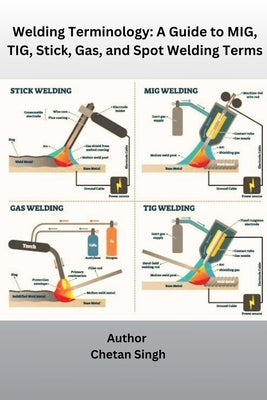 Welding Terminology: A Guide to MIG, TIG, Stick, Gas, and Spot Welding Terms by Singh, Chetan