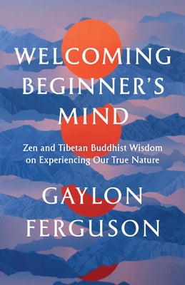Welcoming Beginner's Mind: Zen and Tibetan Buddhist Wisdom on Experiencing Our True Nature by Ferguson, Gaylon