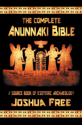 The Complete Anunnaki Bible: A Source Book of Esoteric Archaeology by Free, Joshua
