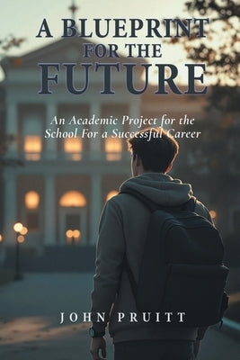 A Blueprint for the Future: An Academic Project for the Student for a Successful Career by Pruitt, John