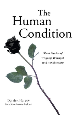 The Human Condition: Short Stories of Tragedy, Betrayal, and the Macabre by Harvey, Derrick