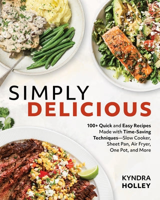 Simply Delicious: 100+ Quick and Easy Recipes Made with Time-Saving Techniques: Slow Cooker, Sheet Pan, Air Fryer, One Pot, and More by Holley, Kyndra
